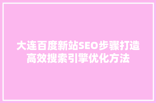 大连百度新站SEO步骤打造高效搜索引擎优化方法