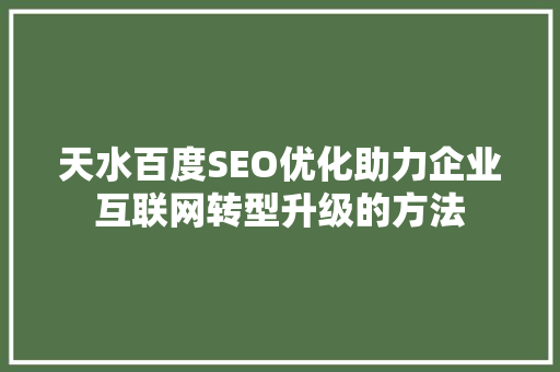 天水百度SEO优化助力企业互联网转型升级的方法