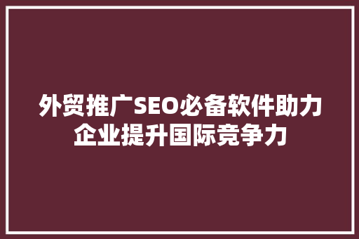 外贸推广SEO必备软件助力企业提升国际竞争力