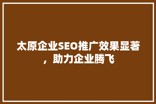 太原企业SEO推广效果显著，助力企业腾飞