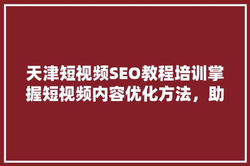 天津短视频SEO教程培训掌握短视频内容优化方法，助力流量翻倍