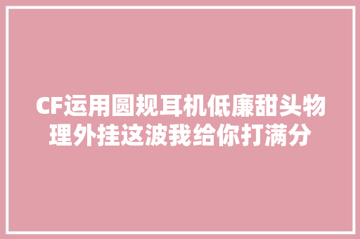 CF运用圆规耳机低廉甜头物理外挂这波我给你打满分