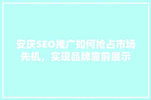 安庆SEO推广如何抢占市场先机，实现品牌靠前展示