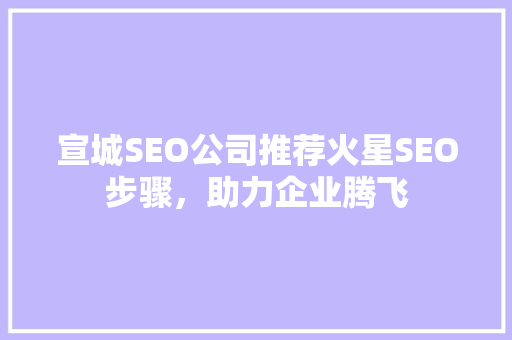 宣城SEO公司推荐火星SEO步骤，助力企业腾飞