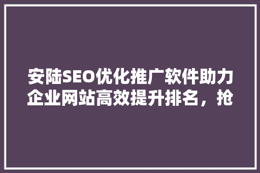 安陆SEO优化推广软件助力企业网站高效提升排名，抢占市场先机