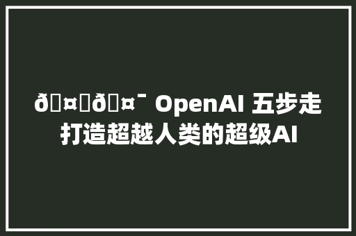 🤖🤯 OpenAI 五步走打造超越人类的超级AI