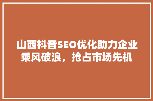 山西抖音SEO优化助力企业乘风破浪，抢占市场先机