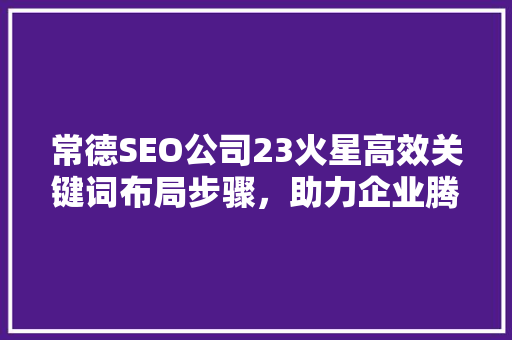 常德SEO公司23火星高效关键词布局步骤，助力企业腾飞