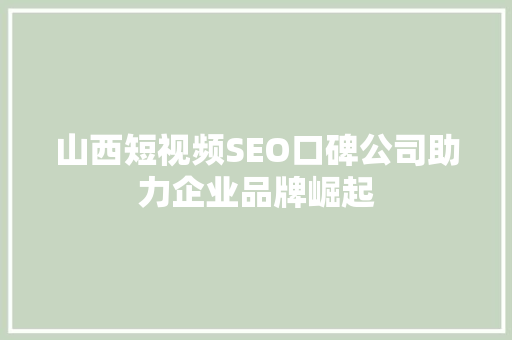 山西短视频SEO口碑公司助力企业品牌崛起
