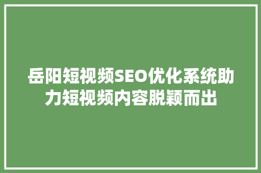 岳阳短视频SEO优化系统助力短视频内容脱颖而出