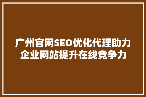 广州官网SEO优化代理助力企业网站提升在线竞争力