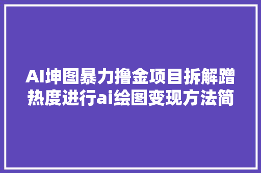AI坤图暴力撸金项目拆解蹭热度进行ai绘图变现方法简单到离谱