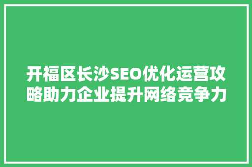 开福区长沙SEO优化运营攻略助力企业提升网络竞争力