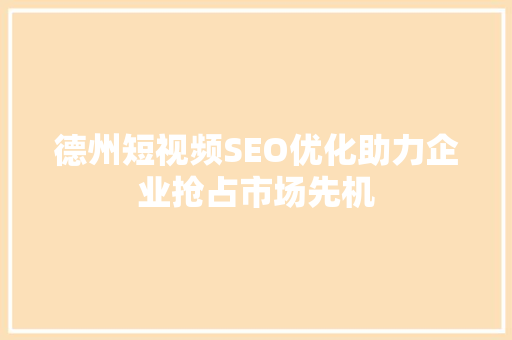 德州短视频SEO优化助力企业抢占市场先机