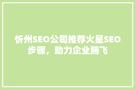 忻州SEO公司推荐火星SEO步骤，助力企业腾飞