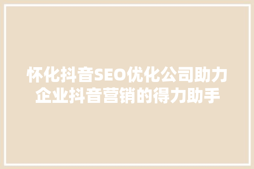 怀化抖音SEO优化公司助力企业抖音营销的得力助手