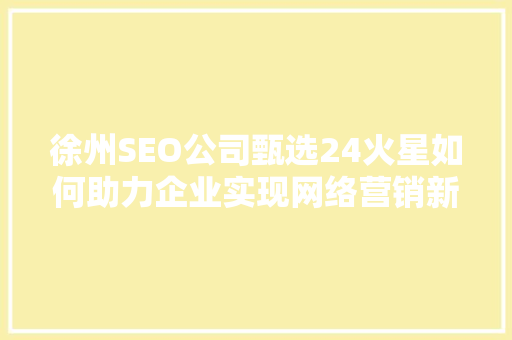 徐州SEO公司甄选24火星如何助力企业实现网络营销新突破