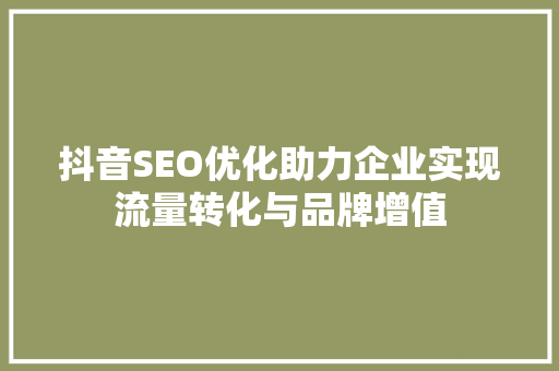 抖音SEO优化助力企业实现流量转化与品牌增值