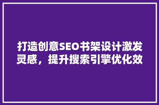 打造创意SEO书架设计激发灵感，提升搜索引擎优化效果