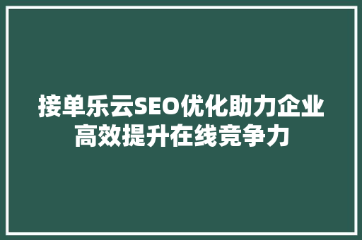 接单乐云SEO优化助力企业高效提升在线竞争力