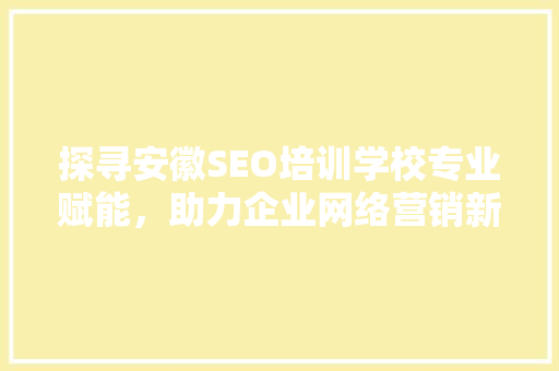 探寻安徽SEO培训学校专业赋能，助力企业网络营销新篇章