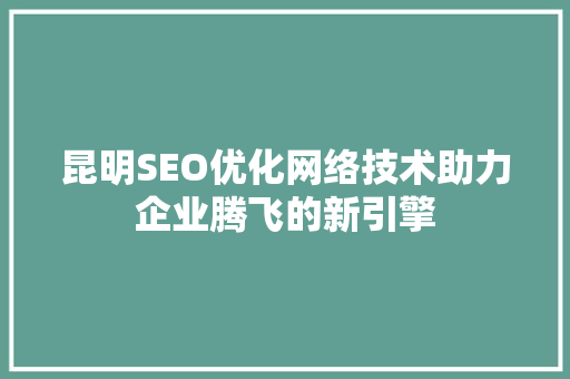 昆明SEO优化网络技术助力企业腾飞的新引擎