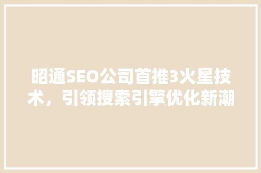 昭通SEO公司首推3火星技术，引领搜索引擎优化新潮流