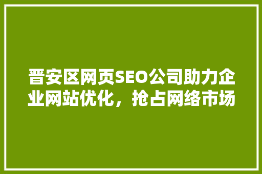 晋安区网页SEO公司助力企业网站优化，抢占网络市场先机