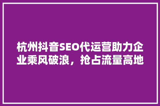 杭州抖音SEO代运营助力企业乘风破浪，抢占流量高地