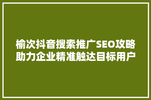 榆次抖音搜索推广SEO攻略助力企业精准触达目标用户