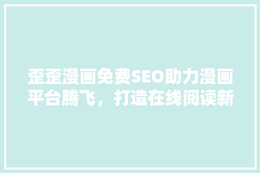 歪歪漫画免费SEO助力漫画平台腾飞，打造在线阅读新体验