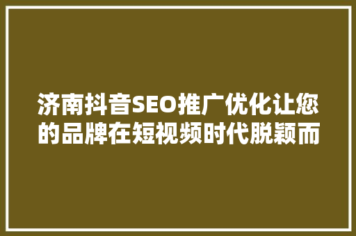 济南抖音SEO推广优化让您的品牌在短视频时代脱颖而出