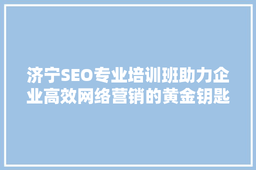 济宁SEO专业培训班助力企业高效网络营销的黄金钥匙