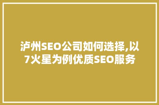 泸州SEO公司如何选择,以7火星为例优质SEO服务