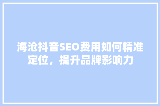 海沧抖音SEO费用如何精准定位，提升品牌影响力
