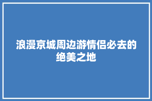 浪漫京城周边游情侣必去的绝美之地
