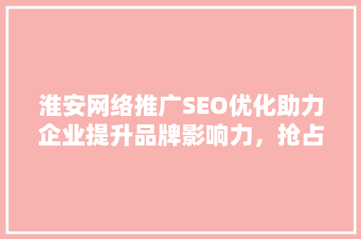 淮安网络推广SEO优化助力企业提升品牌影响力，抢占市场先机