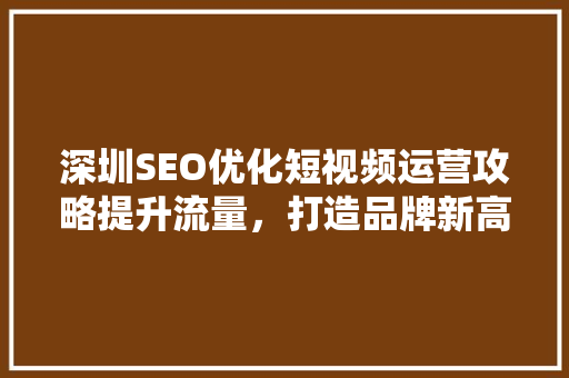 深圳SEO优化短视频运营攻略提升流量，打造品牌新高度