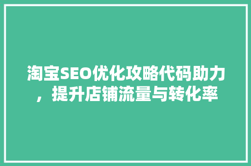 淘宝SEO优化攻略代码助力，提升店铺流量与转化率