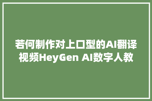 若何制作对上口型的AI翻译视频HeyGen AI数字人教程