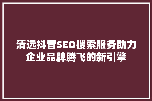 清远抖音SEO搜索服务助力企业品牌腾飞的新引擎