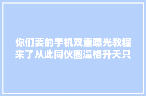 你们要的手机双重曝光教程来了从此同伙圈逼格升天只要一分钟