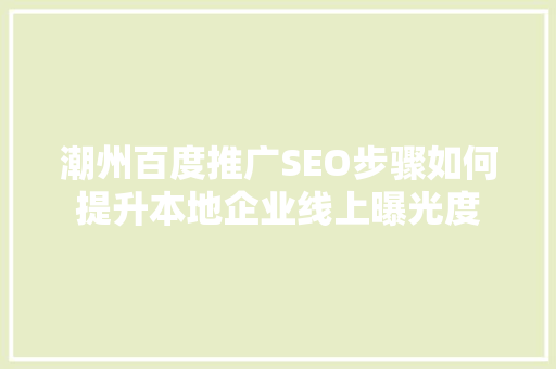潮州百度推广SEO步骤如何提升本地企业线上曝光度