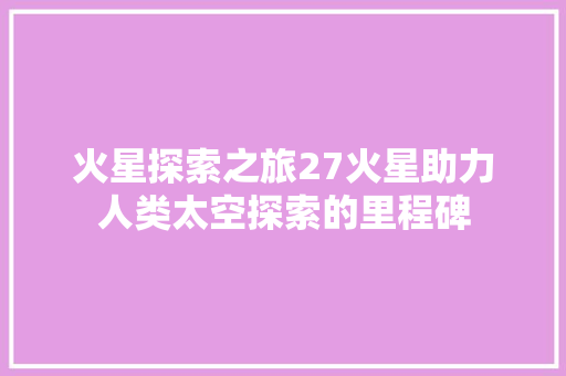 火星探索之旅27火星助力人类太空探索的里程碑