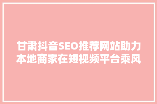 甘肃抖音SEO推荐网站助力本地商家在短视频平台乘风破浪