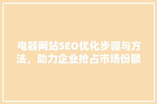 电器网站SEO优化步骤与方法，助力企业抢占市场份额