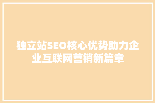 独立站SEO核心优势助力企业互联网营销新篇章
