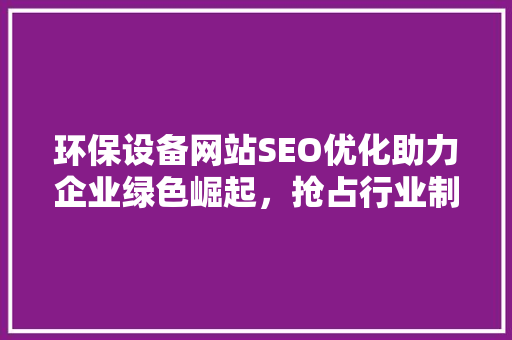 环保设备网站SEO优化助力企业绿色崛起，抢占行业制高点