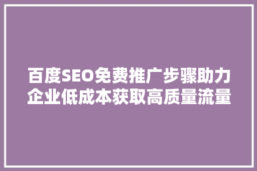 百度SEO免费推广步骤助力企业低成本获取高质量流量