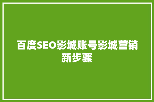 百度SEO影城账号影城营销新步骤